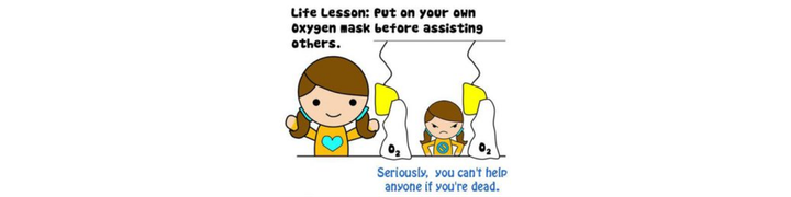 Life lesson: Put on your own oxygen mask before assisting others. Serious, you can't help anyone if you're dead.